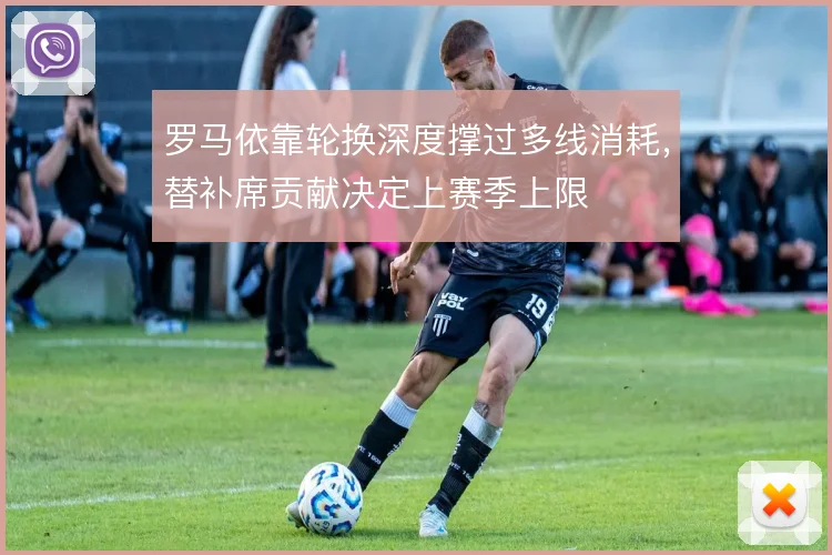 罗马依靠轮换深度撑过多线消耗，替补席贡献决定上赛季上限