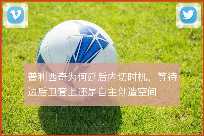 普利西奇为何延后内切时机，等待边后卫套上还是自主创造空间
