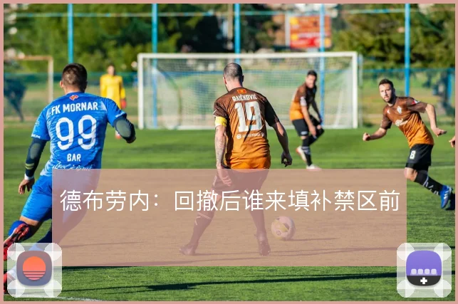 德布劳内：回撤后谁来填补禁区前