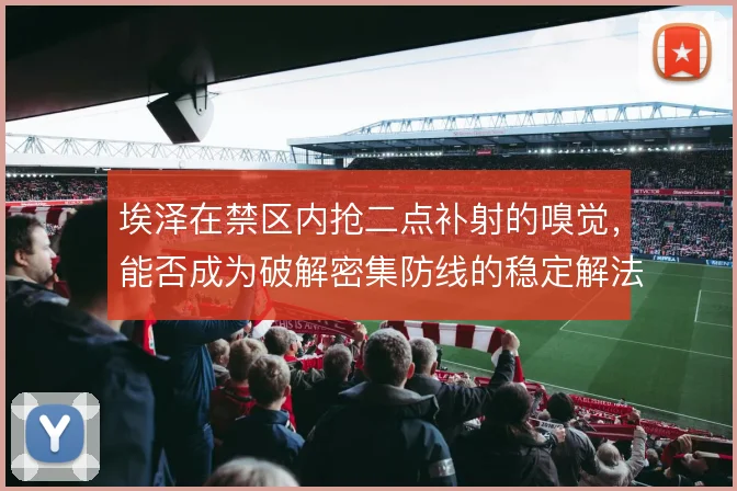 埃泽在禁区内抢二点补射的嗅觉，能否成为破解密集防线的稳定解法