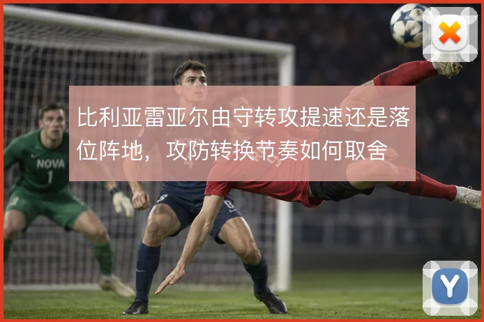 比利亚雷亚尔由守转攻提速还是落位阵地，攻防转换节奏如何取舍