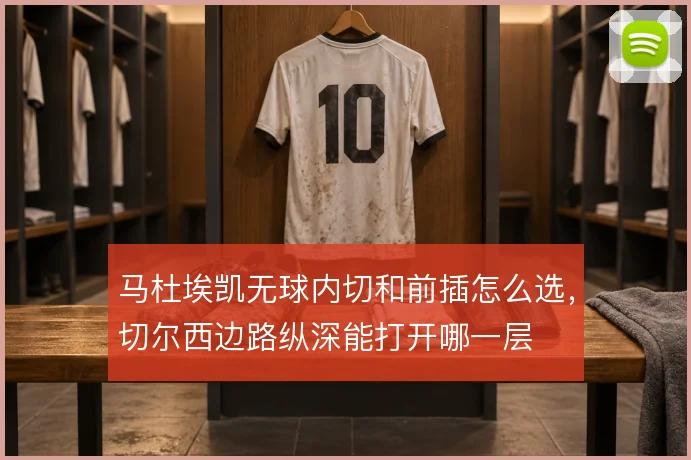 马杜埃凯无球内切和前插怎么选,切尔西边路纵深能打开哪一层