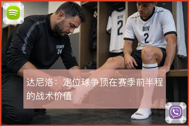 达尼洛：定位球争顶在赛季前半程的战术价值