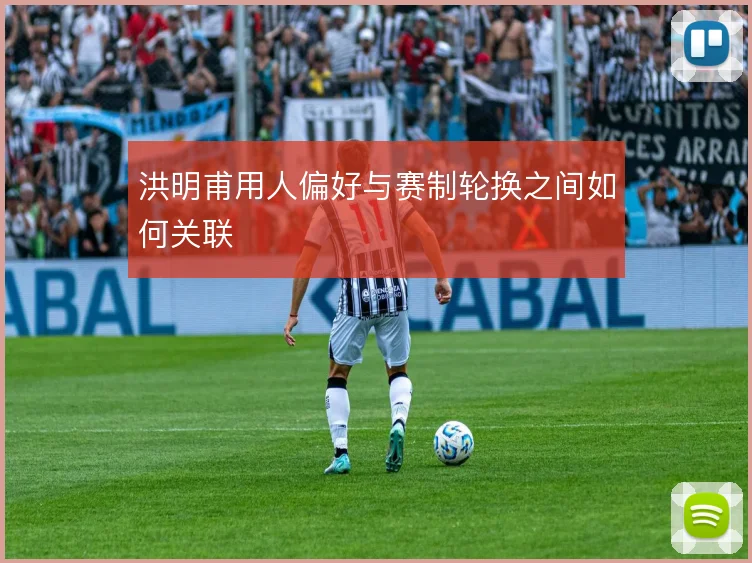 洪明甫用人偏好与赛制轮换之间如何关联