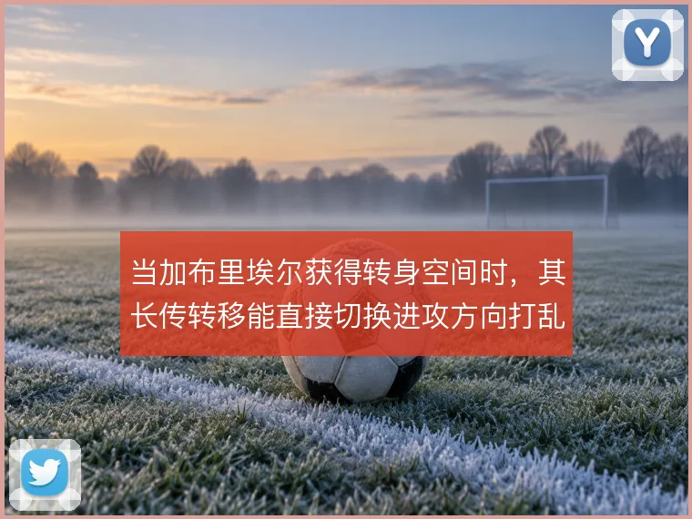 当加布里埃尔获得转身空间时，其长传转移能直接切换进攻方向打乱对手站位