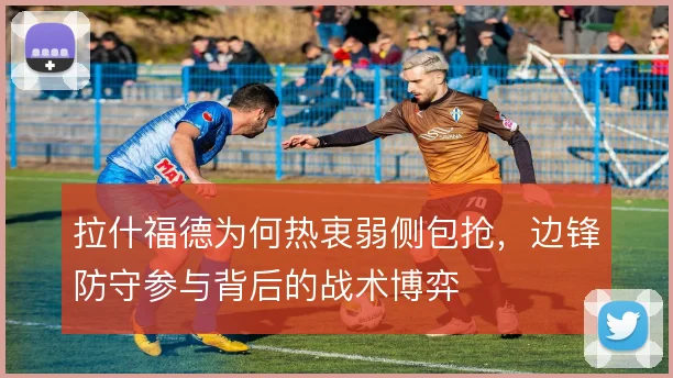 拉什福德为何热衷弱侧包抢,边锋防守参与背后的战术博弈
