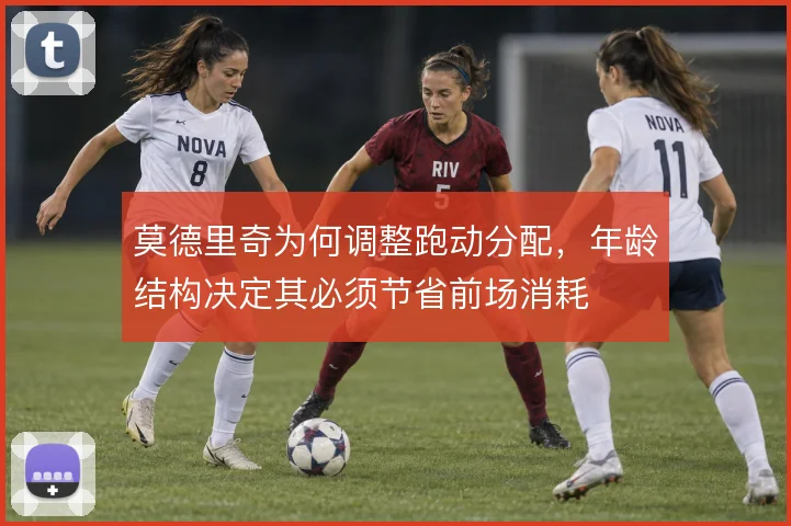 莫德里奇为何调整跑动分配，年龄结构决定其必须节省前场消耗