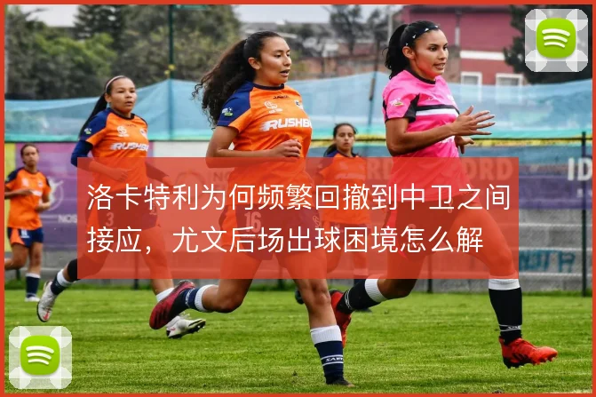 洛卡特利为何频繁回撤到中卫之间接应，尤文后场出球困境怎么解