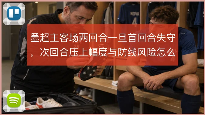墨超主客场两回合一旦首回合失守,次回合压上幅度与防线风险怎么取舍