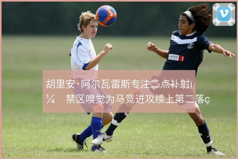 胡里安·阿尔瓦雷斯专注二点补射，禁区嗅觉为马竞进攻续上第二落点