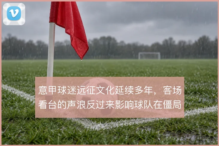 意甲球迷远征文化延续多年，客场看台的声浪反过来影响球队在僵局中的心态