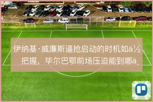 伊纳基·威廉斯逼抢启动的时机如何把握，毕尔巴鄂前场压迫能到哪一步