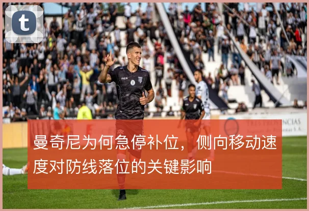 曼奇尼为何急停补位，侧向移动速度对防线落位的关键影响