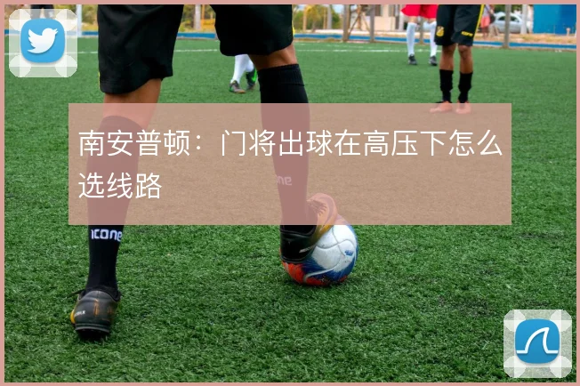 南安普顿：门将出球在高压下怎么选线路