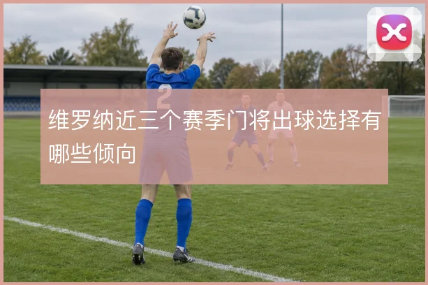 维罗纳近三个赛季门将出球选择有哪些倾向