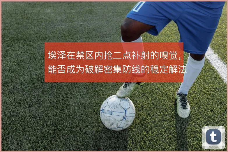 埃泽在禁区内抢二点补射的嗅觉，能否成为破解密集防线的稳定解法