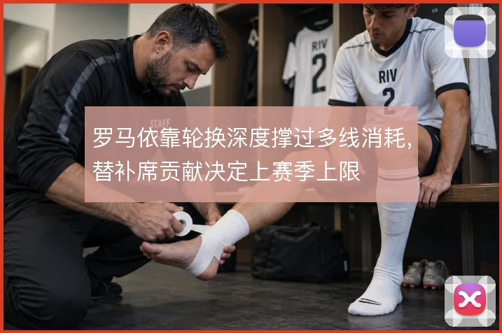 罗马依靠轮换深度撑过多线消耗，替补席贡献决定上赛季上限