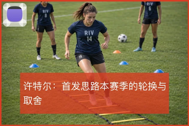 许特尔：首发思路本赛季的轮换与取舍