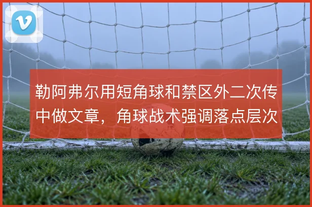 勒阿弗尔用短角球和禁区外二次传中做文章，角球战术强调落点层次