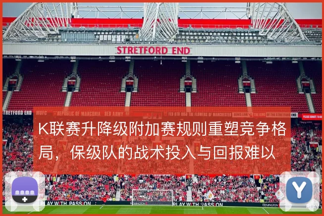 K联赛升降级附加赛规则重塑竞争格局，保级队的战术投入与回报难以平衡