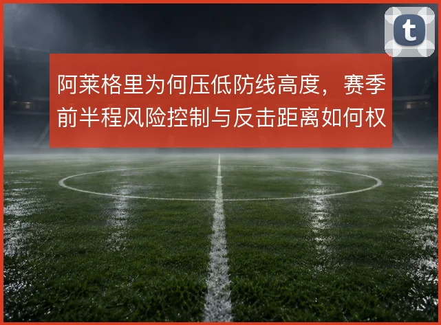 阿莱格里为何压低防线高度，赛季前半程风险控制与反击距离如何权衡