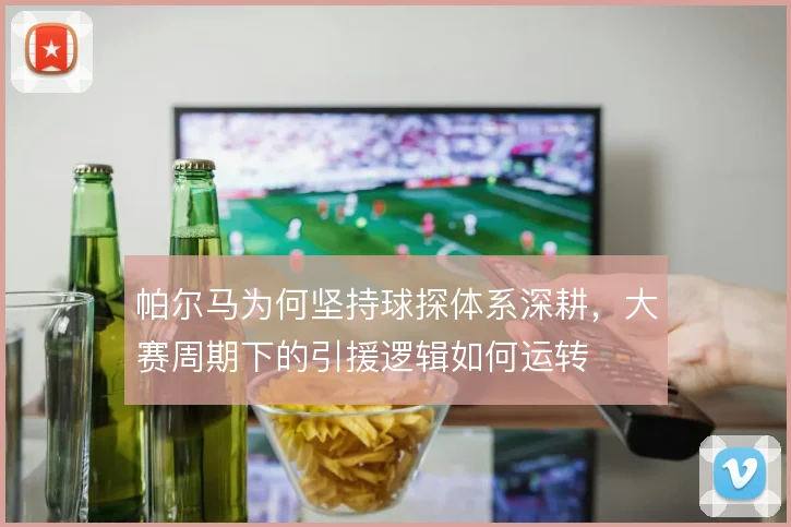 帕尔马为何坚持球探体系深耕，大赛周期下的引援逻辑如何运转