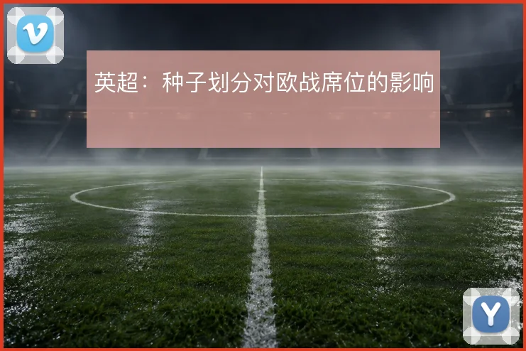 英超：种子划分对欧战席位的影响
