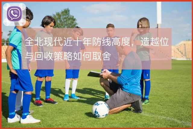 全北现代近十年防线高度,造越位与回收策略如何取舍