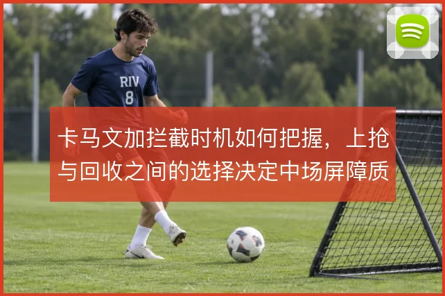 卡马文加拦截时机如何把握，上抢与回收之间的选择决定中场屏障质量