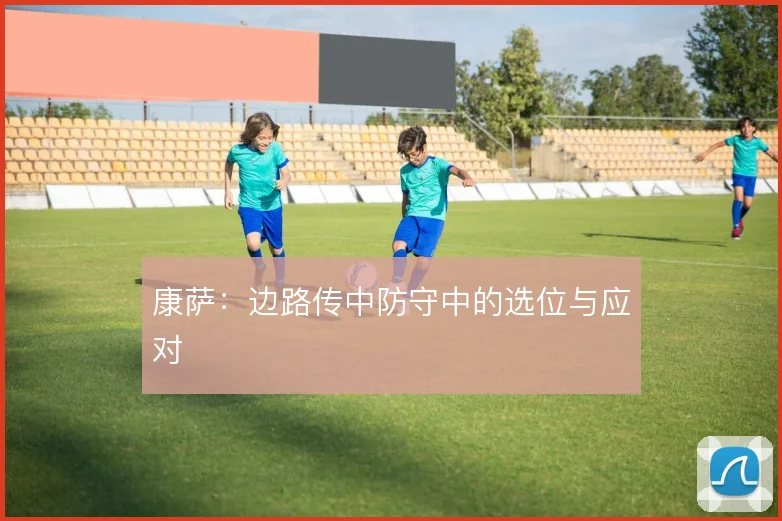 康萨：边路传中防守中的选位与应对
