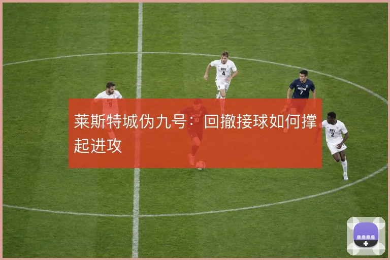 莱斯特城伪九号：回撤接球如何撑起进攻
