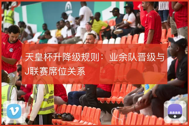天皇杯升降级规则：业余队晋级与J联赛席位关系