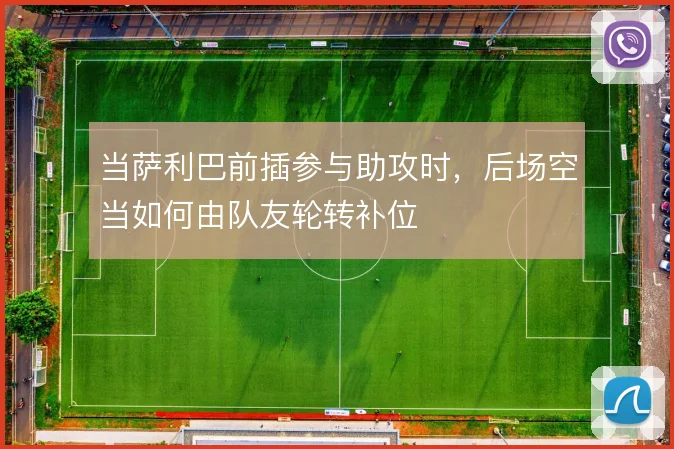 当萨利巴前插参与助攻时,后场空当如何由队友轮转补位