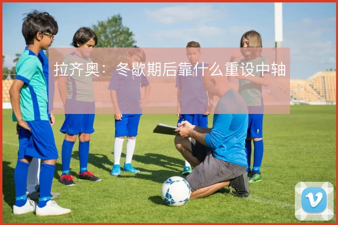 拉齐奥：冬歇期后靠什么重设中轴