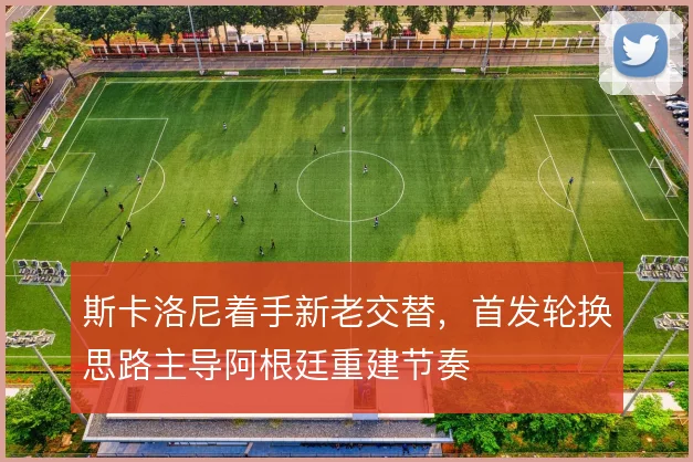 斯卡洛尼着手新老交替，首发轮换思路主导阿根廷重建节奏