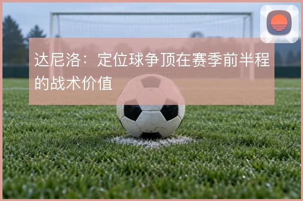 达尼洛：定位球争顶在赛季前半程的战术价值