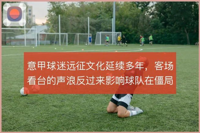 意甲球迷远征文化延续多年，客场看台的声浪反过来影响球队在僵局中的心态