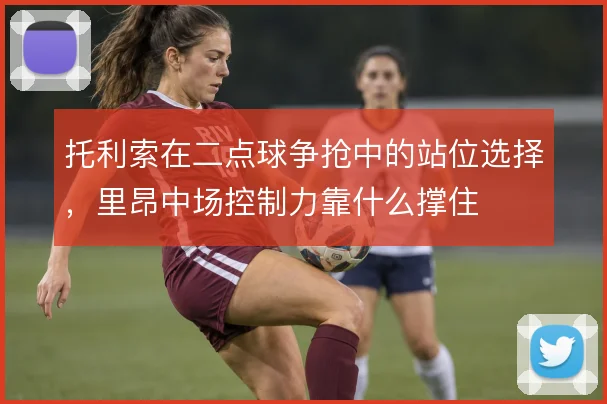 托利索在二点球争抢中的站位选择，里昂中场控制力靠什么撑住
