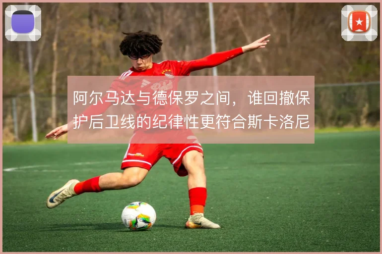 阿尔马达与德保罗之间，谁回撤保护后卫线的纪律性更符合斯卡洛尼战术需要