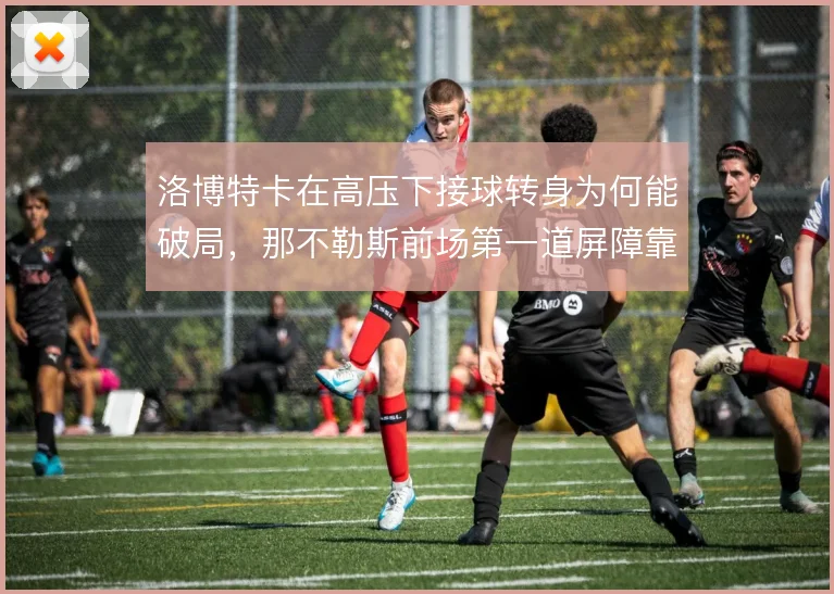 洛博特卡在高压下接球转身为何能破局,那不勒斯前场第一道屏障靠他撑