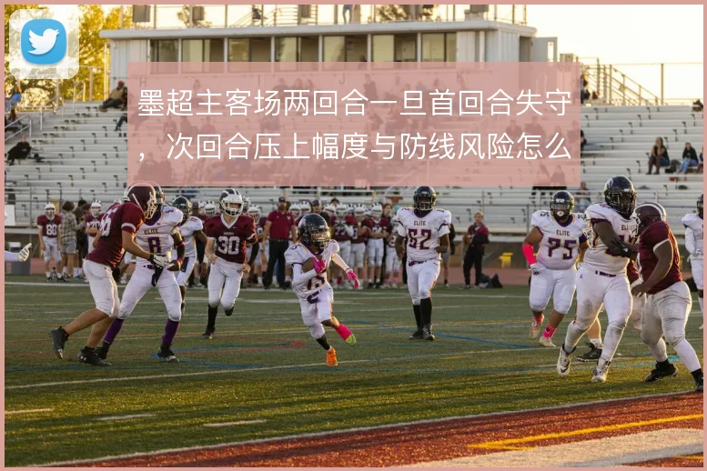 墨超主客场两回合一旦首回合失守,次回合压上幅度与防线风险怎么取舍