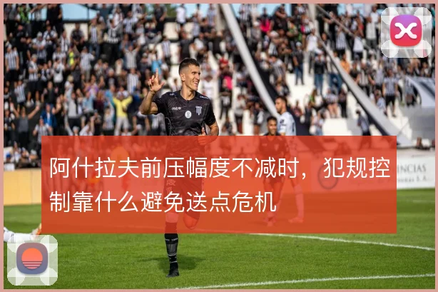 阿什拉夫前压幅度不减时,犯规控制靠什么避免送点危机
