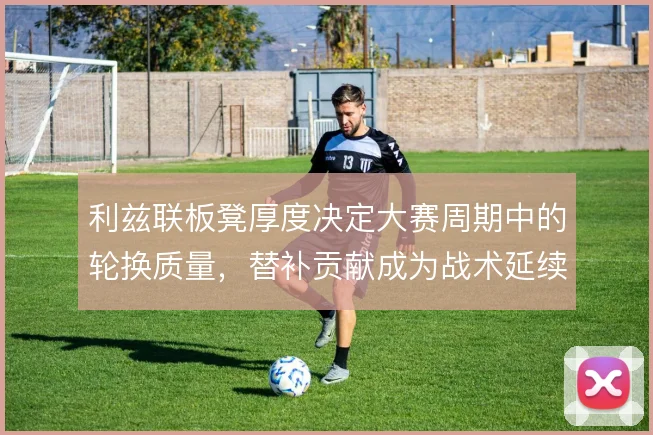 利兹联板凳厚度决定大赛周期中的轮换质量，替补贡献成为战术延续关键