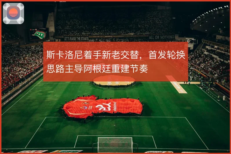 斯卡洛尼着手新老交替，首发轮换思路主导阿根廷重建节奏