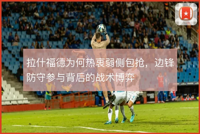 拉什福德为何热衷弱侧包抢,边锋防守参与背后的战术博弈