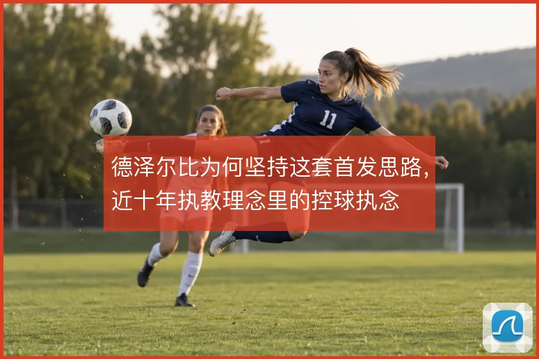 德泽尔比为何坚持这套首发思路，近十年执教理念里的控球执念
