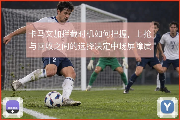 卡马文加拦截时机如何把握，上抢与回收之间的选择决定中场屏障质量