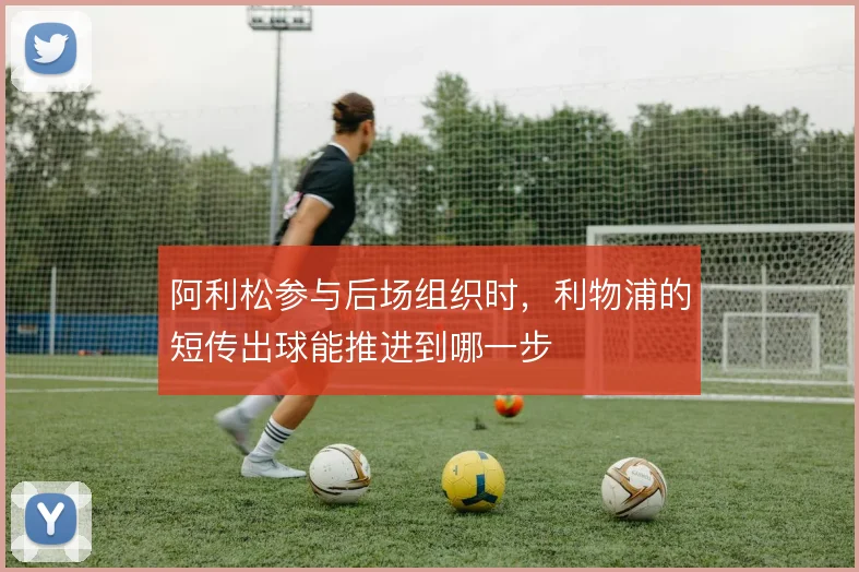 阿利松参与后场组织时,利物浦的短传出球能推进到哪一步