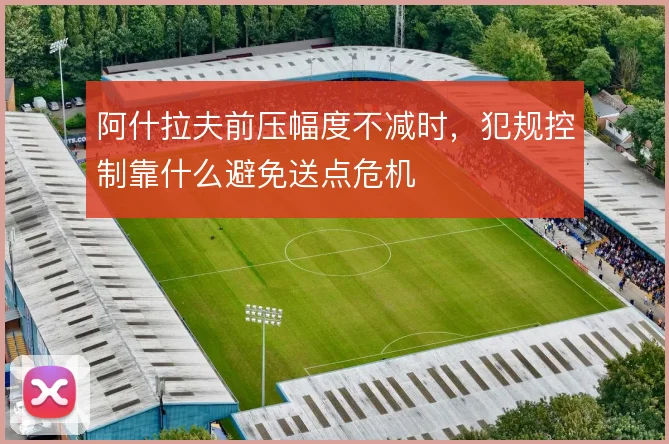 阿什拉夫前压幅度不减时,犯规控制靠什么避免送点危机