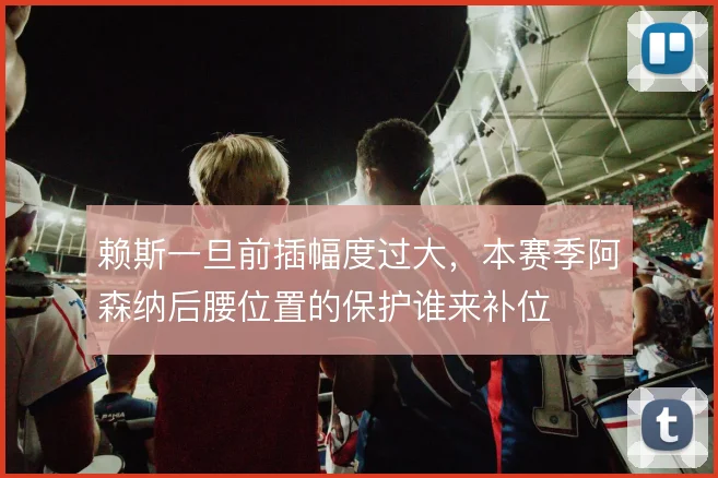 赖斯一旦前插幅度过大，本赛季阿森纳后腰位置的保护谁来补位